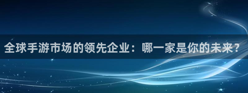 闲庄和游戏官网：全球手游市场的领先企业：哪一家是你的未来？