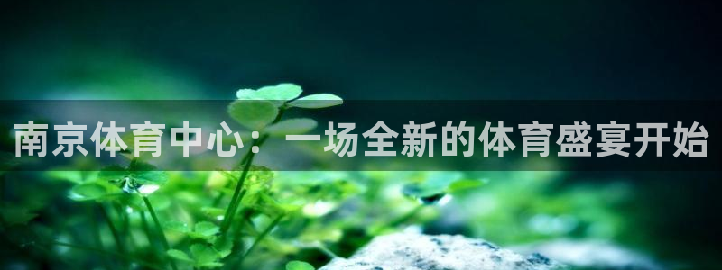 xc体育：南京体育中心：一场全新的体育盛宴开始