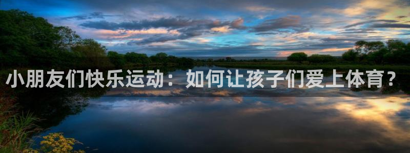 xc体育app官方网站：小朋友们快乐运动：如何让孩子们爱上体育？