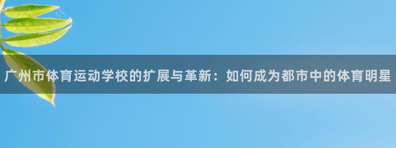 xc体育app官方网站：广州市体育运动学校的扩展与革新：如何成为都市中的体育明星