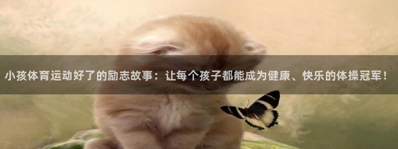 xc体育app官方网站：小孩体育运动好了的励志故事：让每个孩子都能成为健康、快乐的体操冠军！