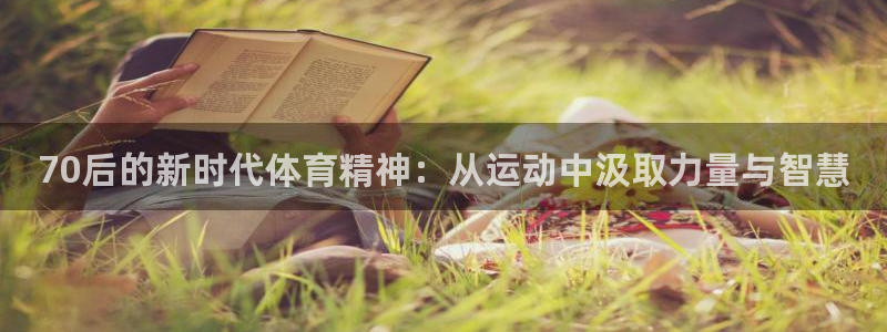 xc体育app官方网站：70后的新时代体育精神：从运动中汲取力量与智慧