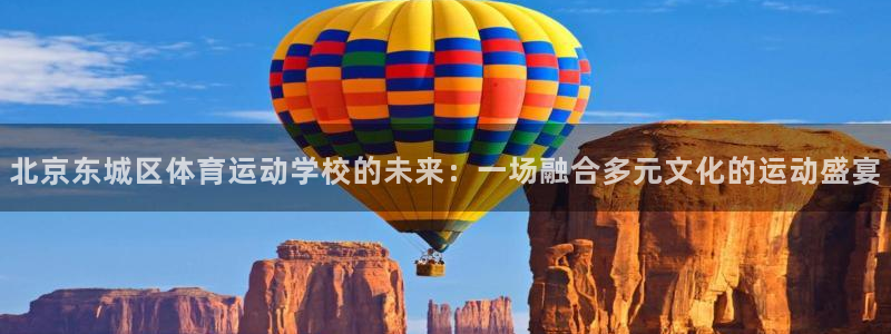 xc体育app官方网站：北京东城区体育运动学校的未来：一场融合多元文化的运动盛宴