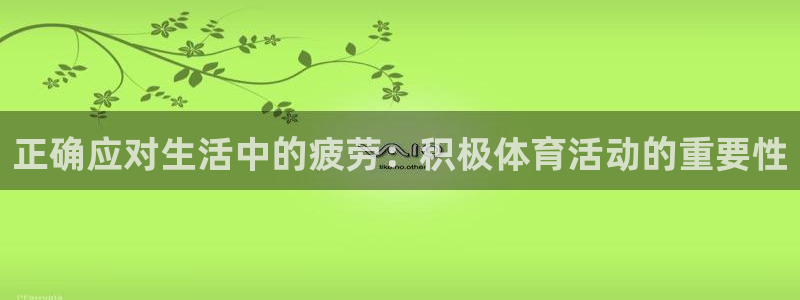 xc体育：正确应对生活中的疲劳：积极体育活动的重要性